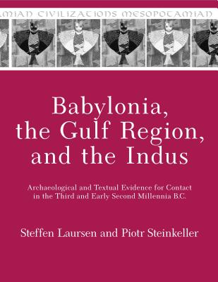 Babylonia, the Gulf Region, and the Indus: Archaeological and Textual Evidence for Contact in the Third and Early Second Millennia B.C. - Laursen, Steffen, and Steinkeller, Piotr