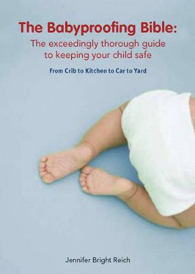 Babyproofing Bible: The Exceedingly Thorough Guide to Keeping Your Child Safe from Crib to Kitchen to Car to Yard - Bright Reich, Jennifer