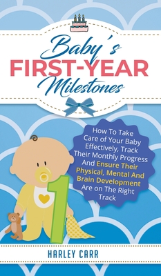 Baby's First-Year Milestones: How to Take Care of Your Baby Effectively, Track Their Monthly Progress and Ensure Their Physical, Mental and Brain Development Are on the Right Track - Carr, Harley