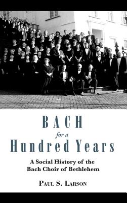 Bach for a Hundred Years: A Social History of the Bach Choir of Bethlehem - Larson, Paul S