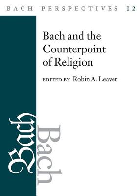 Bach Perspectives, Volume 12: Bach and the Counterpoint of Religion - Leaver, Robin a (Contributions by), and Cypess, Rebecca (Contributions by), and Irwin, Joyce L (Contributions by)