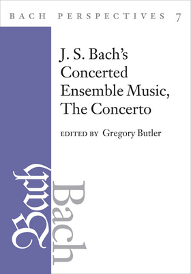 Bach Perspectives, Volume 7: J. S. Bach's Concerted Ensemble Music: The Concerto - Butler, Gregory (Editor), and Dirksen, Pieter (Contributions by), and Schulenberg, David (Contributions by)
