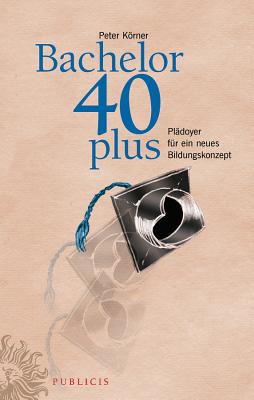 Bachelor 40plus - Ein Neues Bildungskonzept - Korner, Peter