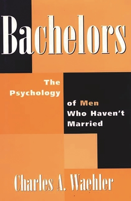 Bachelors: The Psychology of Men Who Haven't Married - Waehler, Charles