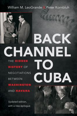 Back Channel to Cuba: The Hidden History of Negotiations Between Washington and Havana - LeoGrande, William M, and Kornbluh, Peter