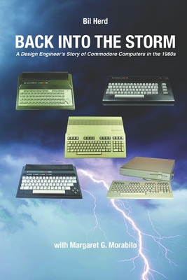 Back into the Storm: A Design Engineer's Story of Commodore Computers in the 1980s - Morabito, Margaret Gorts, and Herd, Bil