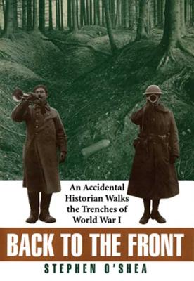 Back to the Front: An Accidental Historian Walks the Trenches of World War I - O'Shea, Stephen