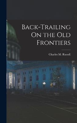 Back-Trailing On the Old Frontiers - Russell, Charles M