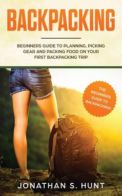 Backpacking: Beginners Guide to Planning, Picking Gear and Packing Food on Your First Backpacking Trip - Hunt, Jonathan S