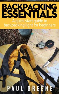 Backpacking Essentials: A Quick Start Guide to Backpacking Light for Beginners - Greene, Paul