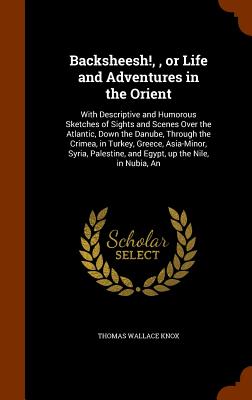Backsheesh!,, or Life and Adventures in the Orient: An With Descriptive and Humorous Sketches of Sights and Scenes Over the Atlantic, Down the Danube, Through the Crimea, in Turkey, Greece, Asia-Minor, Syria, Palestine, and Egypt, up the Nile, in Nubia - Knox, Thomas Wallace