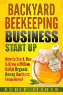 Backyard Beekeeping Business Strat Up: How to Start, Run & Grow a Million Dollar Organic Honey Business from Home!
