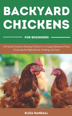 Backyard Chickens For Beginners: A Practical Guide to Raising Chickens in a Happy Backyard Flock, Choosing the Right Breed, Feeding and Care. - Randall, Eliza