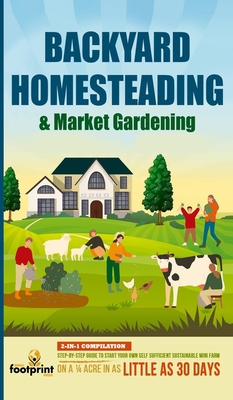 Backyard Homesteading & Market Gardening: 2-in-1 Compilation Step-By-Step Guide to Start Your Own Self Sufficient Sustainable Mini Farm on a 1/4 Acre In as Little as 30 Days - Press, Small Footprint