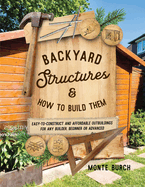 Backyard Structures and How to Build Them: Easy-to-Construct and Affordable Outbuildings for Any Builder, Beginner or Advanced