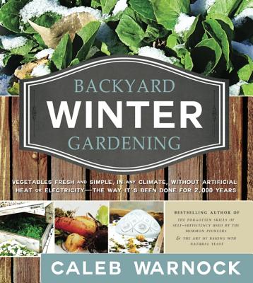 Backyard Winter Gardening: Vegetables Fresh and Simple, in Any Climate, Without Artificial Heat or Electricity - The Way It's Been Done for 2,000 Years - Warnock, Caleb