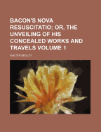 Bacon's Nova Resuscitatio; Or, the Unveiling of His Concealed Works and Travels