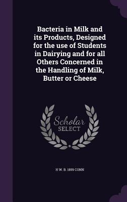 Bacteria in Milk and its Products, Designed for the use of Students in Dairying and for all Others Concerned in the Handling of Milk, Butter or Cheese - Conn, H W B 1859