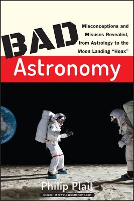 Bad Astronomy: Misconceptions and Misuses Revealed, from Astrology to the Moon Landing Hoax - Plait, Philip C