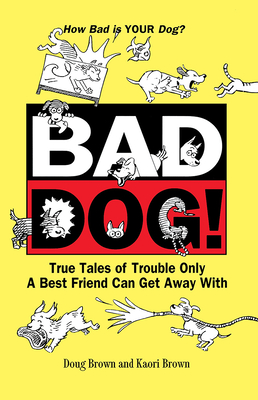 Bad Dog!: True Tales of Trouble Only a Best Friend Can Get Away with - Brown, Douglas E, and Brown, Kaori A