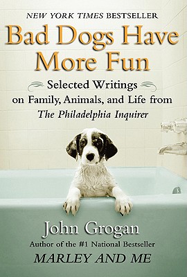 Bad Dogs Have More Fun: Selected Writings on Family, Animals, and Life by John Grogan for the Philadelphia Inquirer - Grogan, John