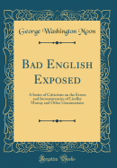 Bad English Exposed: A Series of Criticisms on the Errors and Inconsistencies of Lindley Murray and Other Grammarians (Classic Reprint)