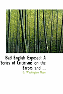 Bad English Exposed: A Series of Criticisms on the Errors and ...