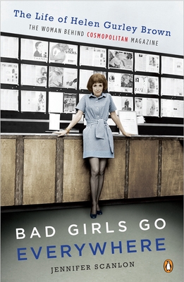 Bad Girls Go Everywhere: The Life of Helen Gurley Brown, the Woman Behind Cosmopolitan Magazine - Scanlon, Jennifer