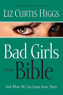 Bad Girls of the Bible: And What We Can Learn from Them - Higgs, Liz Curtis