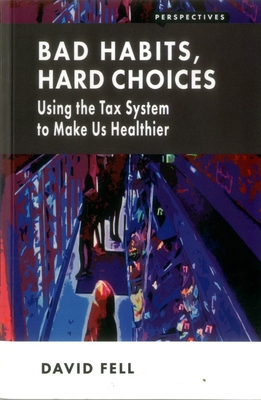 Bad Habits, Hard Choices: Using the Tax System to Make Us Healthier - Fell, David