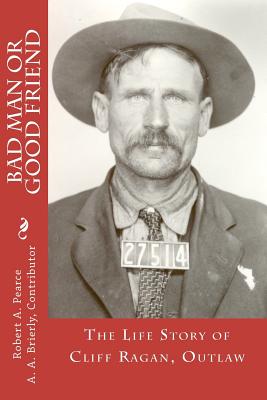 Bad Man or Good Friend: The Life Story of Cliff Ragan, Outlaw - Brierly, A A (Contributions by), and Pearce, Robert A