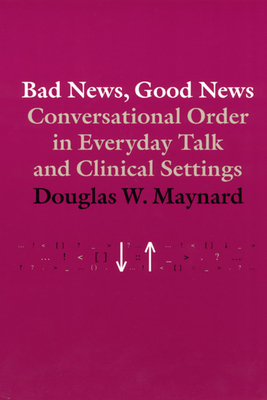 Bad News, Good News: Conversational Order in Everyday Talk and Clinical Settings - Maynard, Douglas W