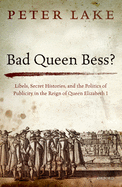 Bad Queen BESS?: Libels, Secret Histories, and the Politics of Publicity in the Reign of Queen Elizabeth I