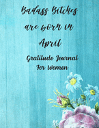 Badass Bitches Are Born In April: Gratitude Journal For Women: 108 Days Of Daily Practice With Gratitude And Motivational Quotes ( Day And Night Reflection, Positive Affirmation, Thoughts )