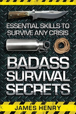 Badass Survival Secrets: Essential Skills to Survive Any Crisis - Henry, James, MD