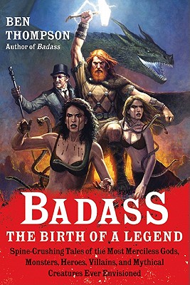 Badass: The Birth of a Legend: Spine-Crushing Tales of the Most Merciless Gods, Monsters, Heroes, Villains, and Mythical Creatures Ever Envisioned - Thompson, Ben