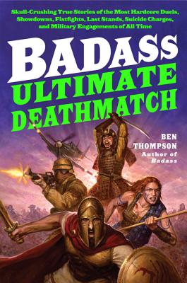 Badass: Ultimate Deathmatch: Skull-Crushing True Stories of the Most Hardcore Duels, Showdowns, Fistfights, Last Stands, Suicide Charges, and Military Engagements of All Time - Thompson, Ben