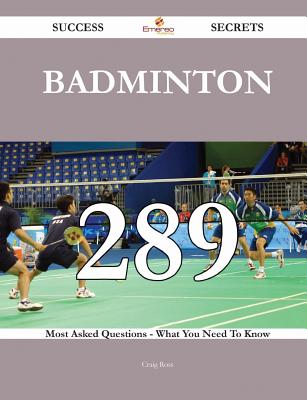 Badminton 289 Success Secrets - 289 Most Asked Questions on Badminton - What You Need to Know - Ross, Craig