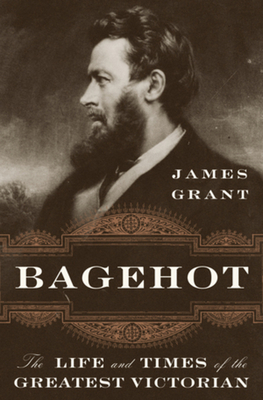 Bagehot: The Life and Times of the Greatest Victorian - Grant, James