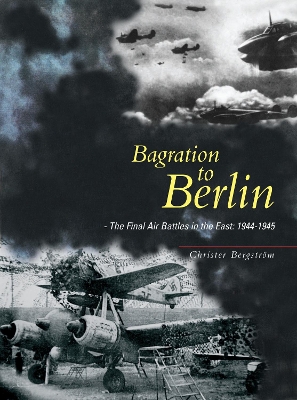 Bagration to Berlin: The Final Air Battles in the East: 1944-1945 - Bergstrom, Christer