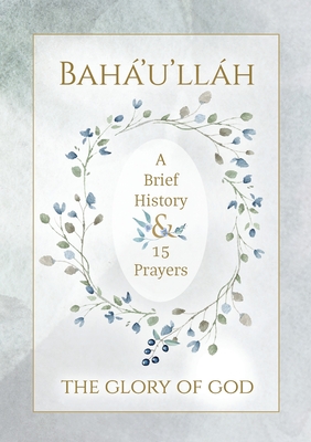 Bah'u'llh - The Glory of God - A Brief History & 15 Prayers: (Illustrated Bahai Prayer Book) - Bah'u'llh, and Creedy, Simon L (Designer), and International Bah' Community (Compiled by)