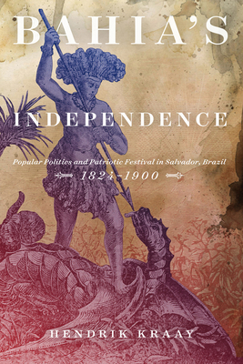 Bahia's Independence: Popular Politics and Patriotic Festival in Salvador, Brazil, 1824-1900 - Kraay, Hendrik