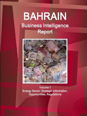 Bahrain Business Intelligence Report Volume 1 Energy Sector: Strategic Information, Opportunities, Regulations - Ibp, Inc