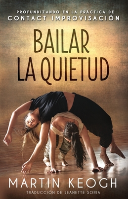 Bailar la quietud: Profundizando en la prctica de Contact Improvisaci?n - Soria, Jeanette (Translated by), and Keogh, Martin