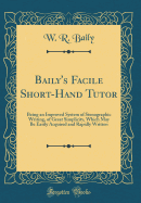 Baily's Facile Short-Hand Tutor: Being an Improved System of Stenographic Writing, of Great Simplicity, Which May Be Easily Acquired and Rapidly Written (Classic Reprint)