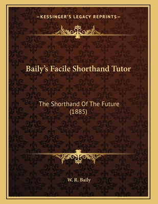 Baily's Facile Shorthand Tutor: The Shorthand Of The Future (1885) - Baily, W R