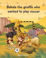 Bakala the giraffe who wanted to play soccer: An African tale for children