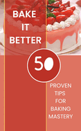 Bake It Better - 50 Proven Tips For Baking Mastery