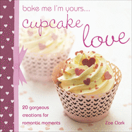 Bake Me I'm Yours...Cupcake Love: 20 Gorgeous Creations for Romantic Occasions