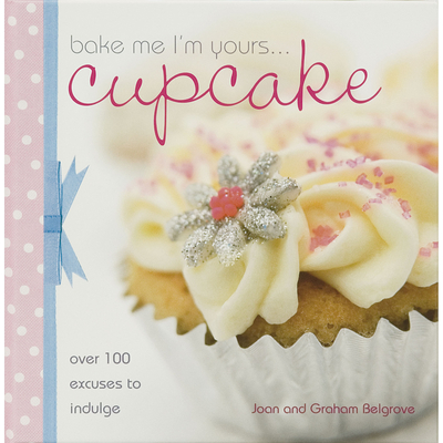 Bake Me I'm Yours... Cupcake: Over 100 Excuses to Indulge - Belgrove, Joan, and Belgrove, Graham